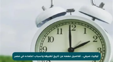 توقيت صيفي..  تفاصيل مهمة عن تاريخ تطبيقه وأسباب اعتماده في مصر